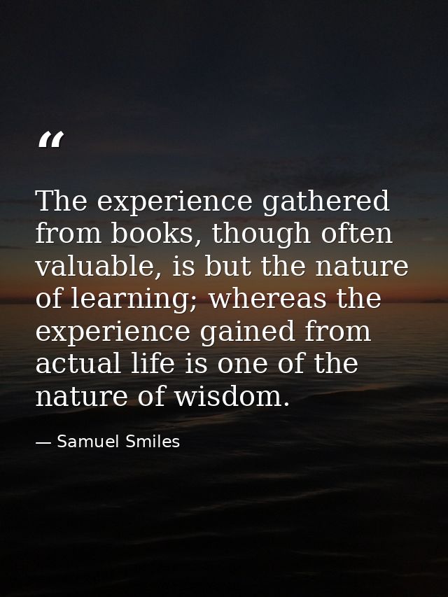 The experience gathered from books, though often valuable, is but the nature of learning; whereas the experience gained  — Samuel Smiles