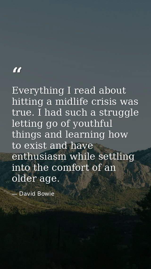 Everything I read about hitting a midlife crisis was true. I had such a struggle letting go of youthful things and learn — David Bowie