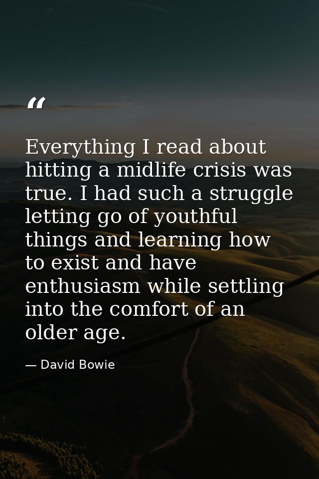 Everything I read about hitting a midlife crisis was true. I had such a struggle letting go of youthful things and learn — David Bowie