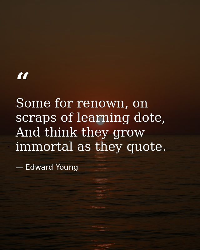 Some for renown, on scraps of learning dote, And think they grow immortal as they quote. — Edward Young