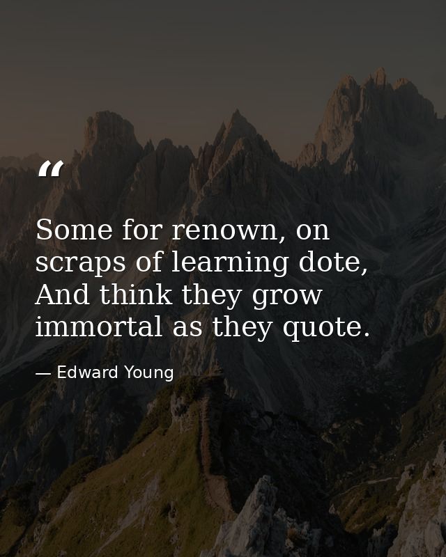 Some for renown, on scraps of learning dote, And think they grow immortal as they quote. — Edward Young
