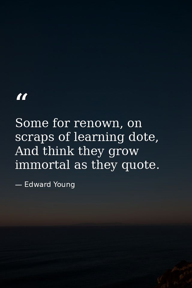Some for renown, on scraps of learning dote, And think they grow immortal as they quote. — Edward Young