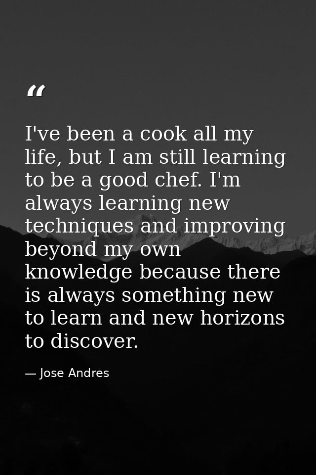 I've been a cook all my life, but I am still learning to be a good chef. I'm always learning new techniques and improvin — Jose Andres
