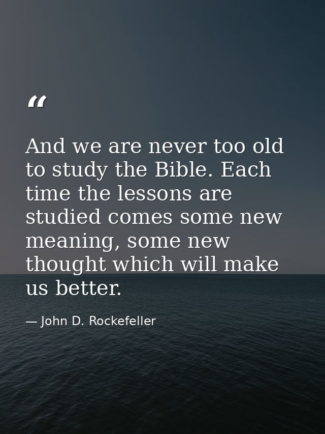 And we are never too old to study the Bible. Each time the lessons are studied comes some new meaning, some new thought  — John D. Rockefeller