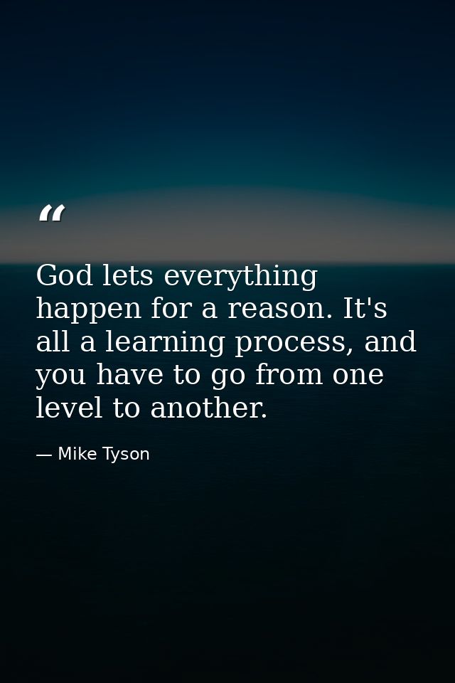 God lets everything happen for a reason. It's all a learning process, and you have to go from one level to another. — Mike Tyson