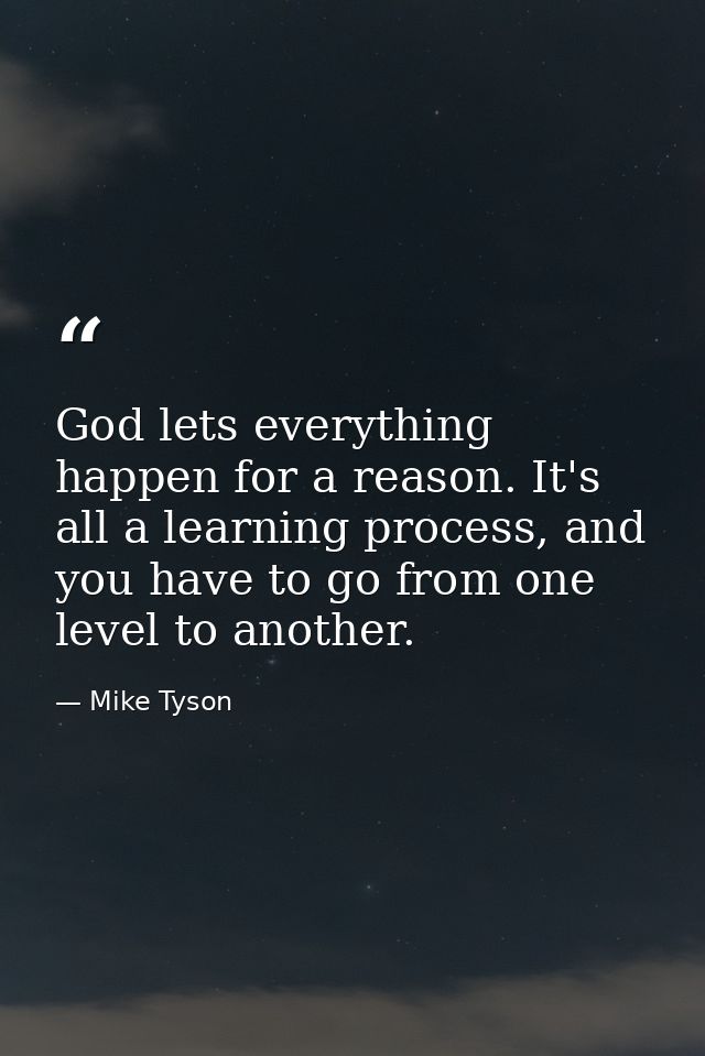 God lets everything happen for a reason. It's all a learning process, and you have to go from one level to another. — Mike Tyson