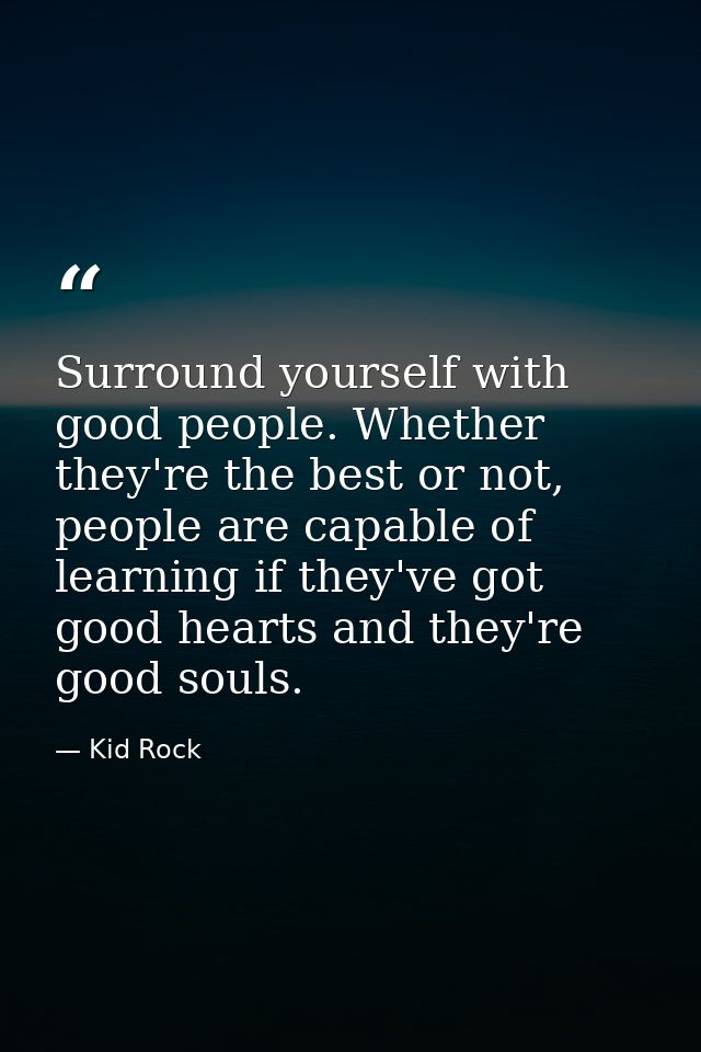 Surround yourself with good people. Whether they're the best or not, people are capable of learning if they've got good  — Kid Rock
