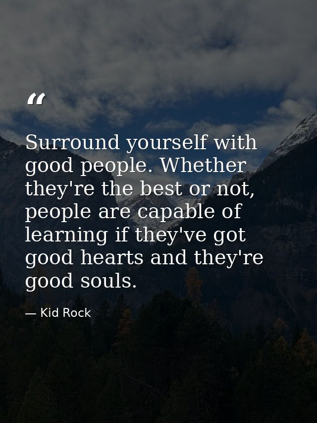 Surround yourself with good people. Whether they're the best or not, people are capable of learning if they've got good  — Kid Rock