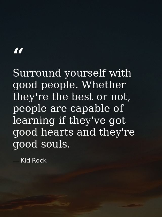 Surround yourself with good people. Whether they're the best or not, people are capable of learning if they've got good  — Kid Rock