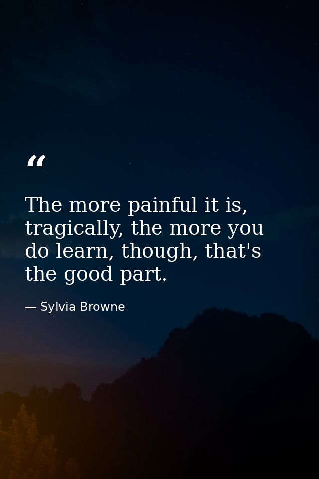 The more painful it is, tragically, the more you do learn, though, that's the good part. — Sylvia Browne