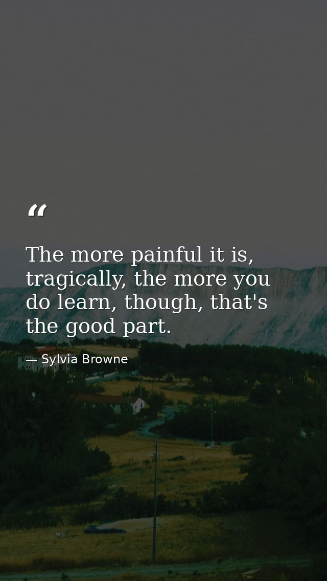 The more painful it is, tragically, the more you do learn, though, that's the good part. — Sylvia Browne