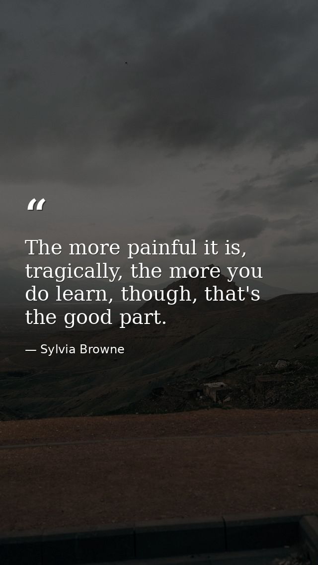The more painful it is, tragically, the more you do learn, though, that's the good part. — Sylvia Browne