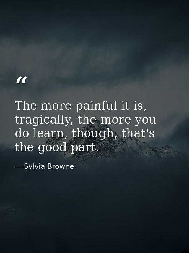 The more painful it is, tragically, the more you do learn, though, that's the good part. — Sylvia Browne