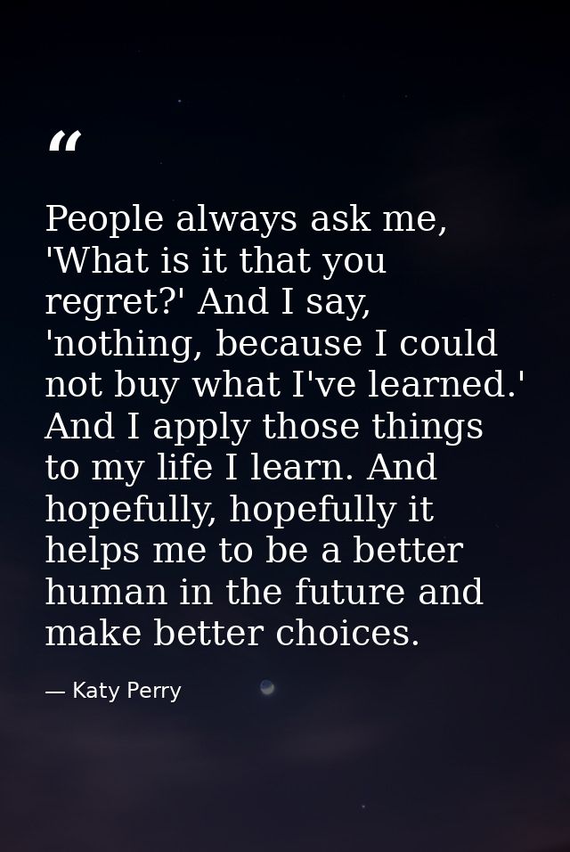 People always ask me, 'What is it that you regret?' And I say, 'nothing, because I could not buy what I've learned.' And — Katy Perry