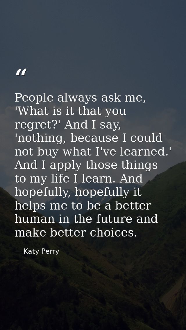 People always ask me, 'What is it that you regret?' And I say, 'nothing, because I could not buy what I've learned.' And — Katy Perry