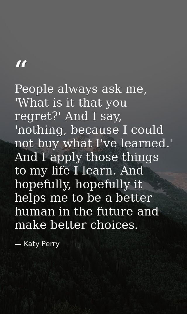 People always ask me, 'What is it that you regret?' And I say, 'nothing, because I could not buy what I've learned.' And — Katy Perry