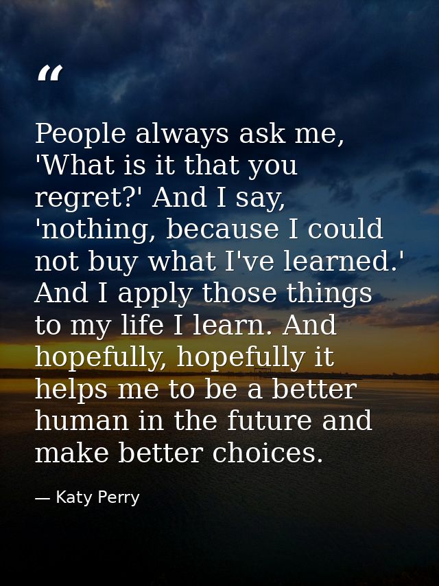 People always ask me, 'What is it that you regret?' And I say, 'nothing, because I could not buy what I've learned.' And — Katy Perry