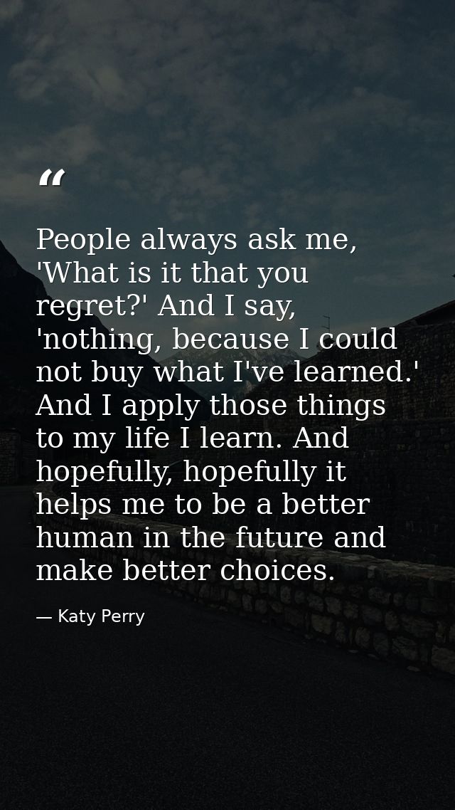 People always ask me, 'What is it that you regret?' And I say, 'nothing, because I could not buy what I've learned.' And — Katy Perry