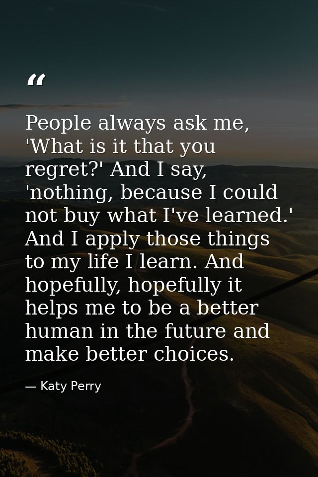 People always ask me, 'What is it that you regret?' And I say, 'nothing, because I could not buy what I've learned.' And — Katy Perry