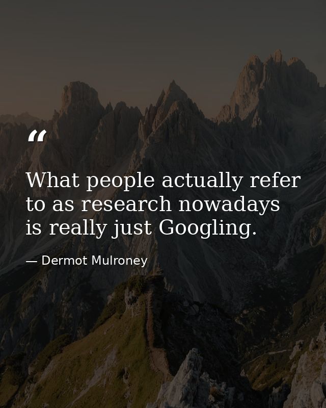 What people actually refer to as research nowadays is really just Googling. — Dermot Mulroney