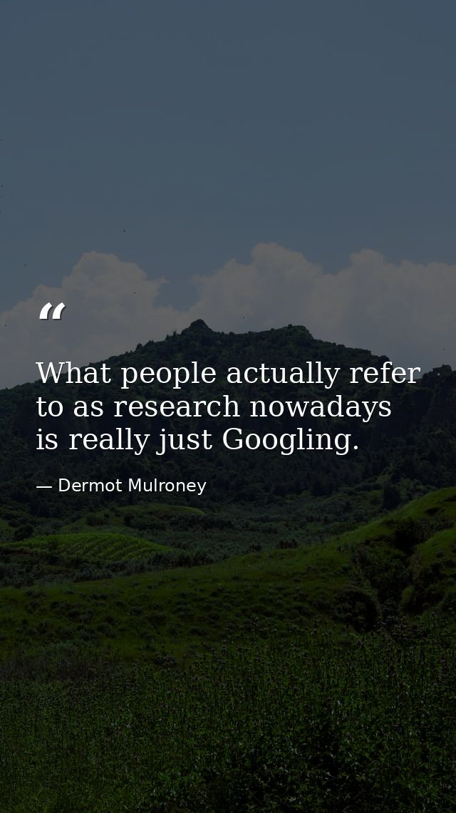 What people actually refer to as research nowadays is really just Googling. — Dermot Mulroney