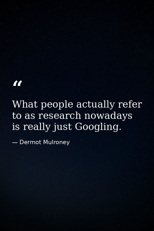What people actually refer to as research nowadays is really just Googling. — Dermot Mulroney