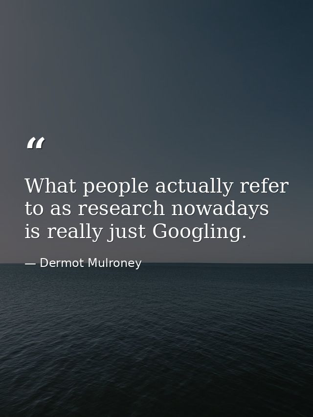 What people actually refer to as research nowadays is really just Googling. — Dermot Mulroney