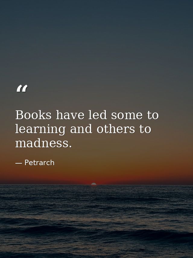 Books have led some to learning and others to madness. — Petrarch