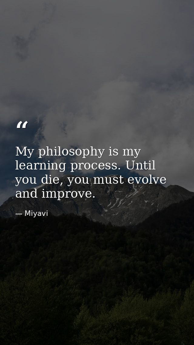 My philosophy is my learning process. Until you die, you must evolve and improve. — Miyavi