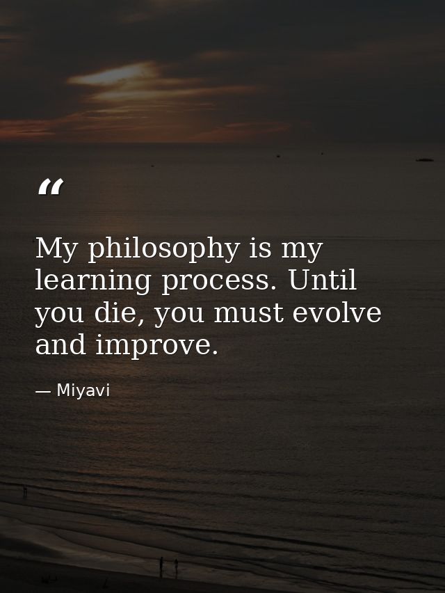 My philosophy is my learning process. Until you die, you must evolve and improve. — Miyavi