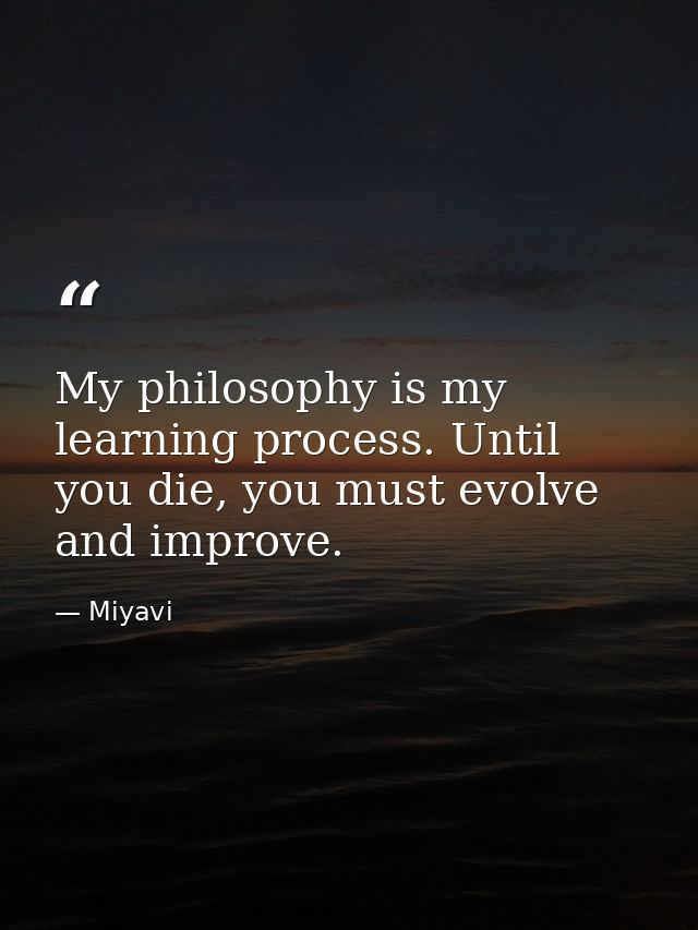 My philosophy is my learning process. Until you die, you must evolve and improve. — Miyavi
