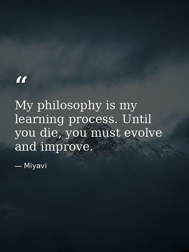 My philosophy is my learning process. Until you die, you must evolve and improve. — Miyavi