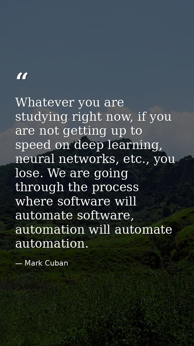 Whatever you are studying right now, if you are not getting up to speed on deep learning, neural networks, etc., you los — Mark Cuban