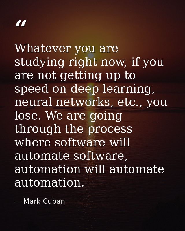 Whatever you are studying right now, if you are not getting up to speed on deep learning, neural networks, etc., you los — Mark Cuban