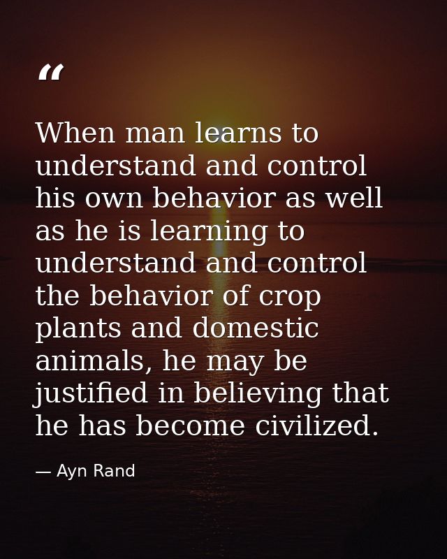 When man learns to understand and control his own behavior as well as he is learning to understand and control the behav — Ayn Rand