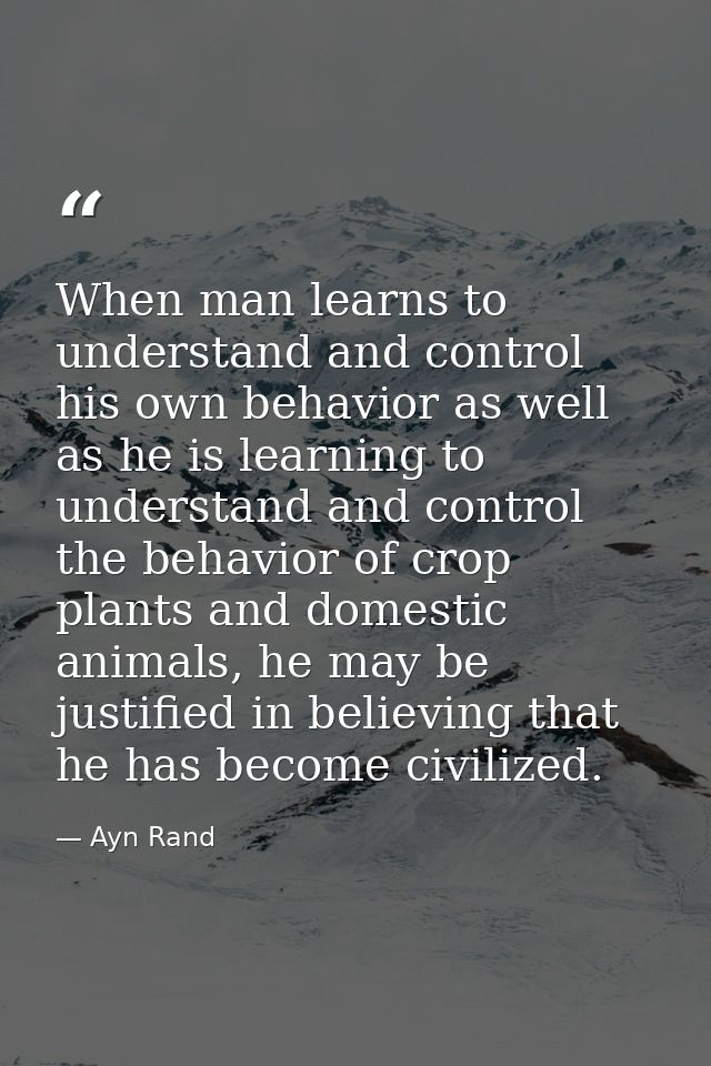 When man learns to understand and control his own behavior as well as he is learning to understand and control the behav — Ayn Rand