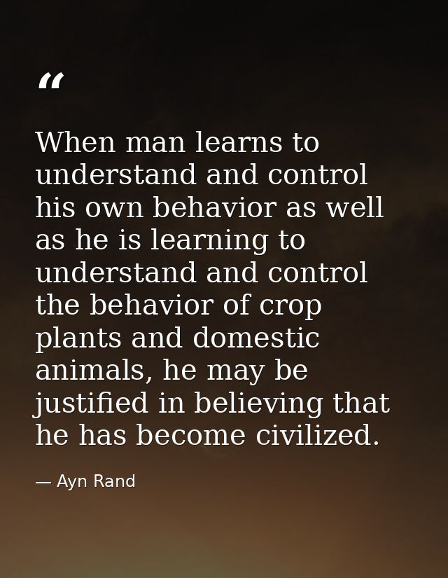 When man learns to understand and control his own behavior as well as he is learning to understand and control the behav — Ayn Rand