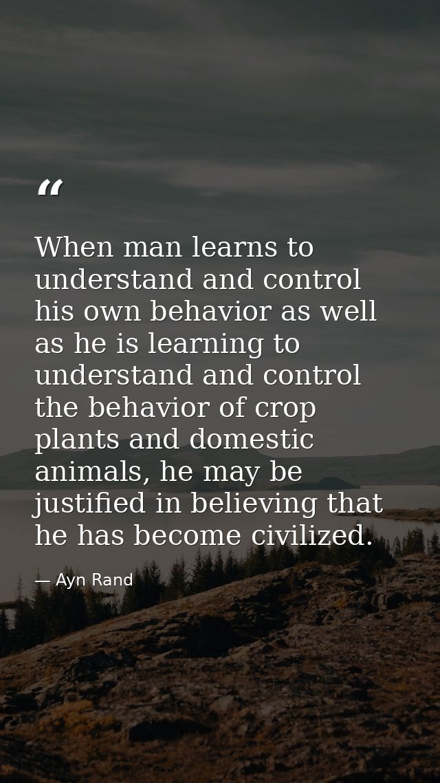 When man learns to understand and control his own behavior as well as he is learning to understand and control the behav — Ayn Rand