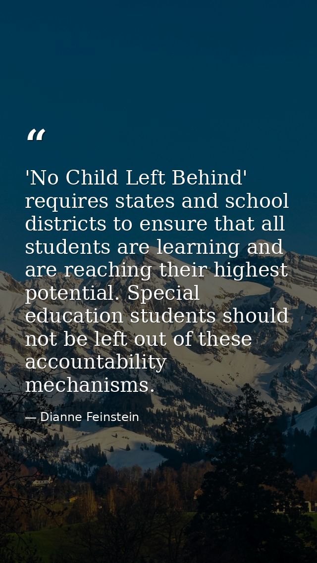 'No Child Left Behind' requires states and school districts to ensure that all students are learning and are reaching th — Dianne Feinstein