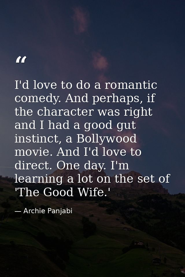 I'd love to do a romantic comedy. And perhaps, if the character was right and I had a good gut instinct, a Bollywood mov — Archie Panjabi