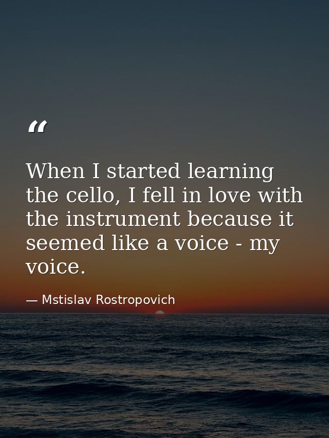 When I started learning the cello, I fell in love with the instrument because it seemed like a voice - my voice. — Mstislav Rostropovich