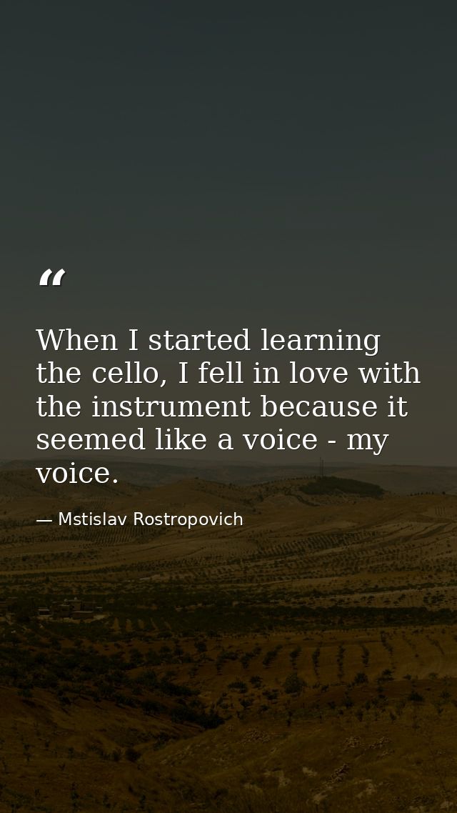 When I started learning the cello, I fell in love with the instrument because it seemed like a voice - my voice. — Mstislav Rostropovich