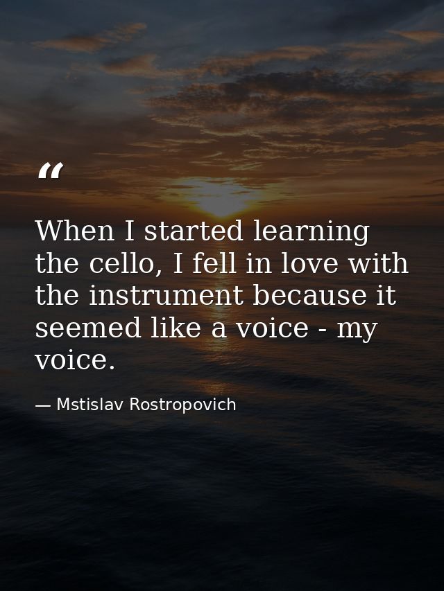 When I started learning the cello, I fell in love with the instrument because it seemed like a voice - my voice. — Mstislav Rostropovich