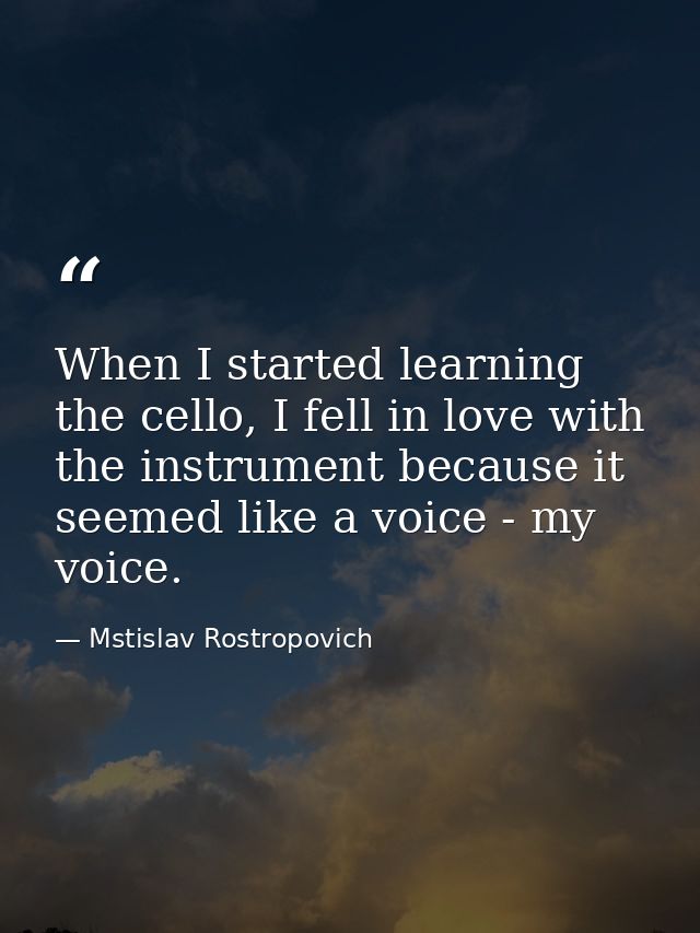 When I started learning the cello, I fell in love with the instrument because it seemed like a voice - my voice. — Mstislav Rostropovich