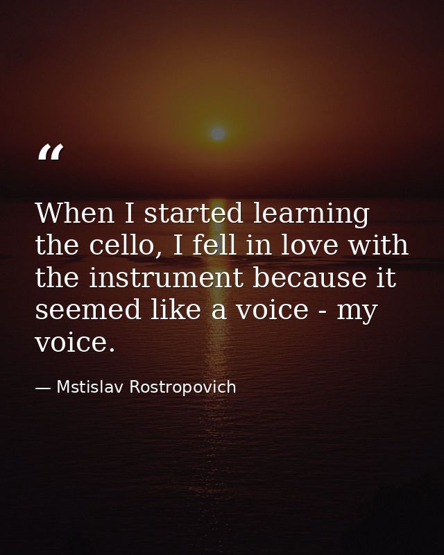 When I started learning the cello, I fell in love with the instrument because it seemed like a voice - my voice. — Mstislav Rostropovich