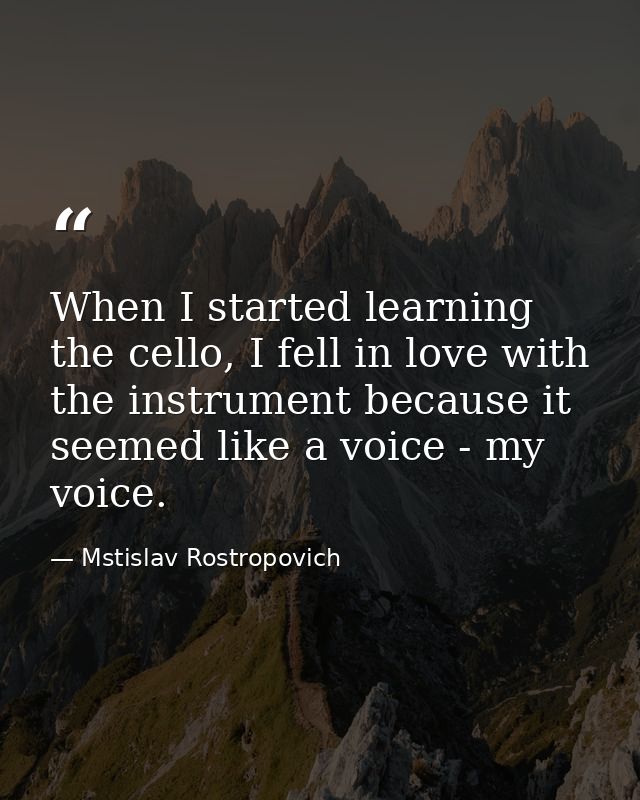 When I started learning the cello, I fell in love with the instrument because it seemed like a voice - my voice. — Mstislav Rostropovich