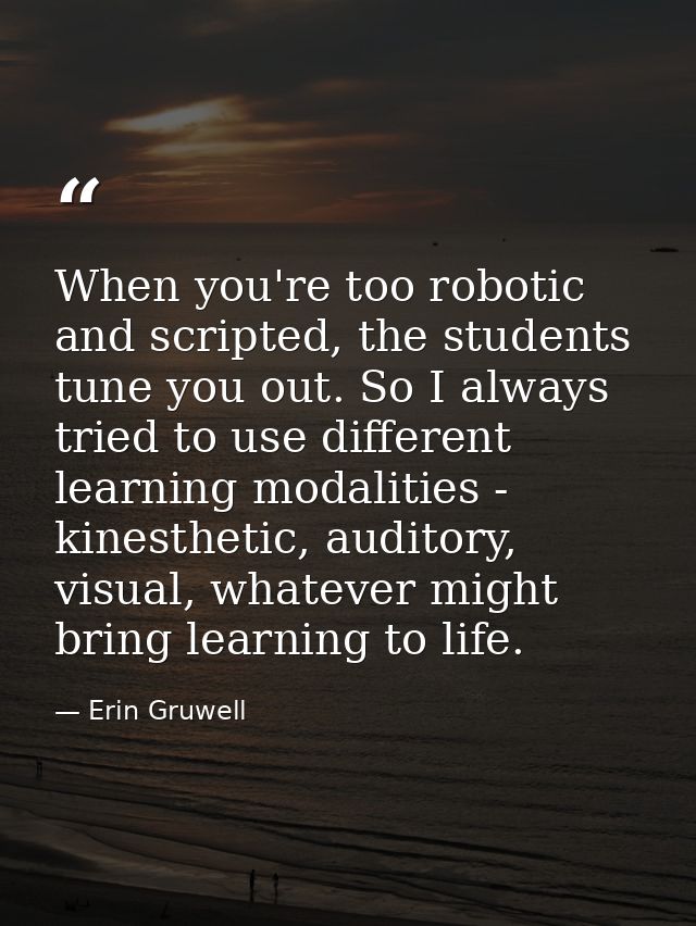 When you're too robotic and scripted, the students tune you out. So I always tried to use different learning modalities  — Erin Gruwell