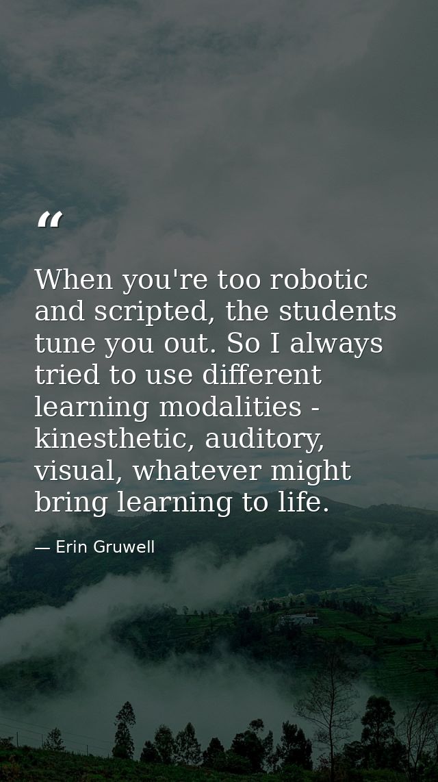 When you're too robotic and scripted, the students tune you out. So I always tried to use different learning modalities  — Erin Gruwell