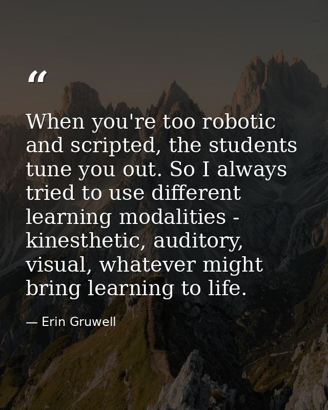 When you're too robotic and scripted, the students tune you out. So I always tried to use different learning modalities  — Erin Gruwell