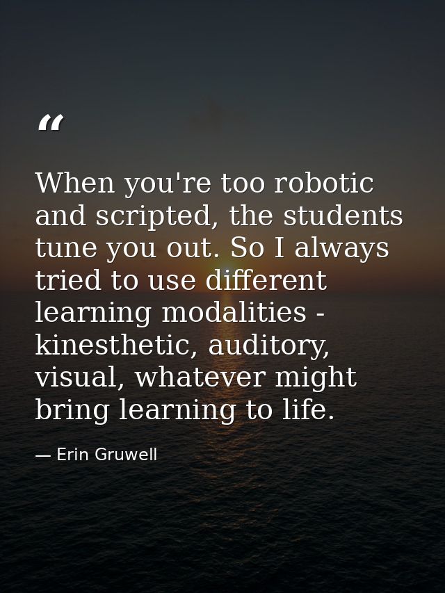 When you're too robotic and scripted, the students tune you out. So I always tried to use different learning modalities  — Erin Gruwell